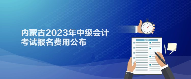 通知：內蒙古2023年中級會計考試報名費用已經公布