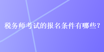 稅務(wù)師考試的報(bào)名條件有哪些？