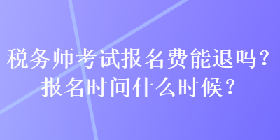 稅務(wù)師考試報(bào)名費(fèi)能退嗎？報(bào)名時(shí)間什么時(shí)候？