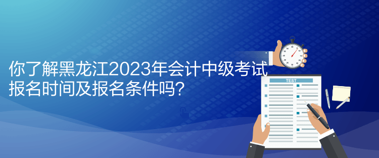 你了解黑龍江2023年會(huì)計(jì)中級(jí)考試報(bào)名時(shí)間及報(bào)名條件嗎？