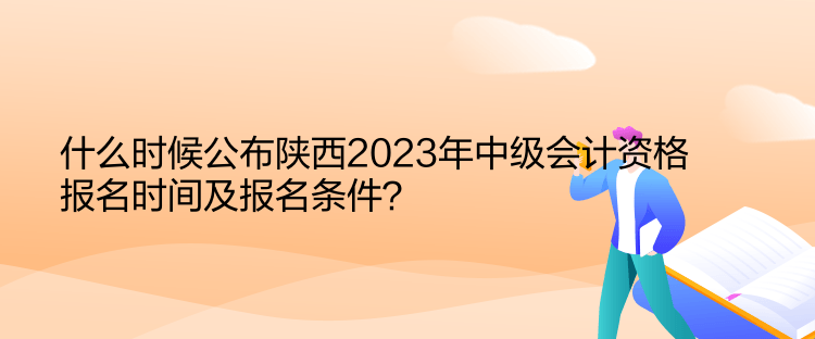 什么時候公布陜西2023年中級會計資格報名時間及報名條件？