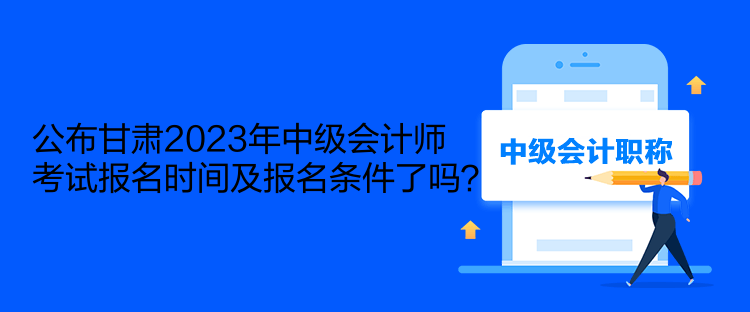 公布甘肅2023年中級會計(jì)師考試報(bào)名時(shí)間及報(bào)名條件了嗎？