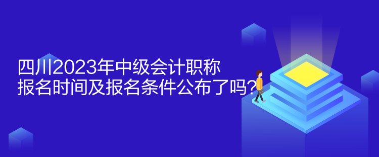 四川2023年中級(jí)會(huì)計(jì)職稱(chēng)報(bào)名時(shí)間及報(bào)名條件公布了嗎？