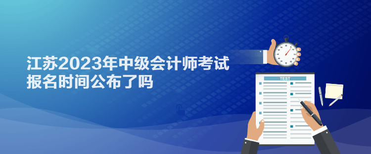 江蘇2023年中級(jí)會(huì)計(jì)師考試報(bào)名時(shí)間公布了嗎