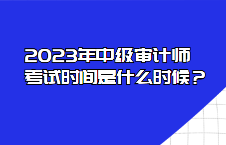 2023年中級(jí)審計(jì)師考試時(shí)間是什么時(shí)候？