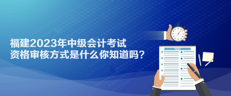 福建2023年中級(jí)會(huì)計(jì)考試資格審核方式是什么你知道嗎？