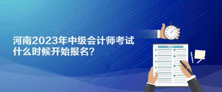 河南2023年中級會計師考試什么時候開始報名？