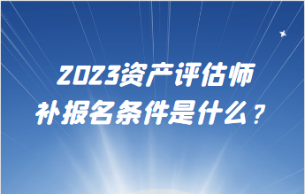 2023資產(chǎn)評估師補(bǔ)報(bào)名條件是什么？