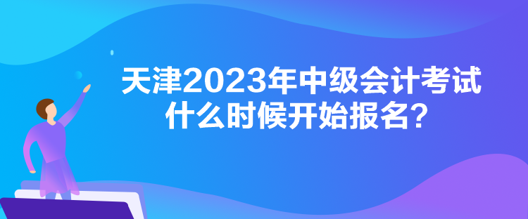 天津2023年中級會計考試什么時候開始報名？