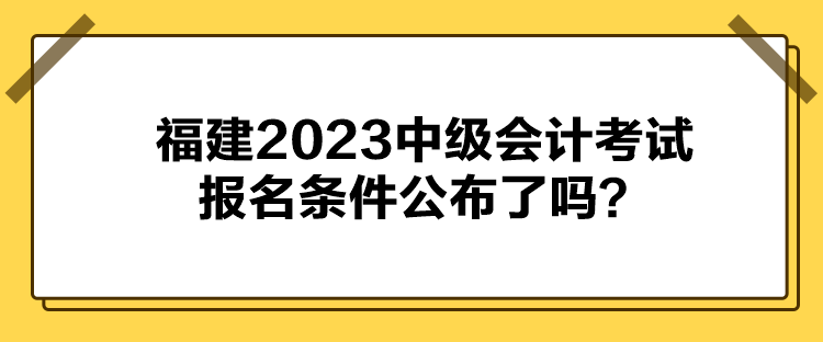 福建2023中級(jí)會(huì)計(jì)考試報(bào)名條件公布了嗎？