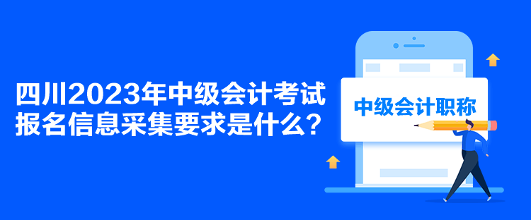 四川2023年中級(jí)會(huì)計(jì)考試報(bào)名信息采集要求是什么？