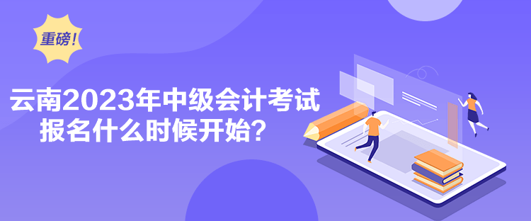 云南2023年中級(jí)會(huì)計(jì)考試報(bào)名什么時(shí)候開(kāi)始？