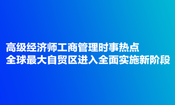 高級經(jīng)濟師工商管理時事熱點：全球最大自貿(mào)區(qū)進(jìn)入全面實施新階段