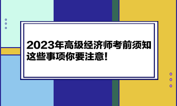 2023年高級經(jīng)濟(jì)師考前須知 這些事項(xiàng)你要注意！