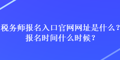 稅務(wù)師報名入口官網(wǎng)網(wǎng)址是什么？報名時間什么時候？