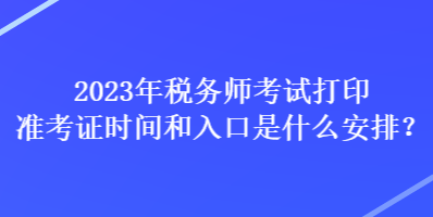 2023年稅務(wù)師考試打印準(zhǔn)考證時間和入口是什么安排？