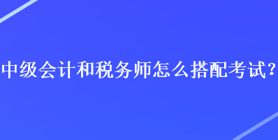 中級會計和稅務師怎么搭配考試？