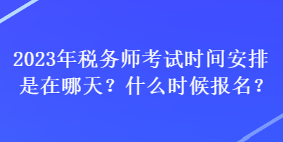 2023年稅務(wù)師考試時(shí)間安排是在哪天？什么時(shí)候報(bào)名？