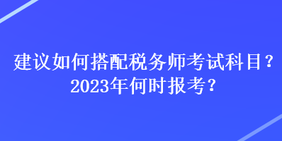 建議如何搭配稅務(wù)師考試科目？2023年何時報考？