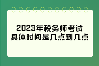 2023年稅務師考試具體時間是幾點到幾點？