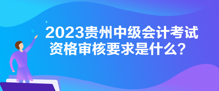 2023貴州中級會計考試資格審核要求是什么？