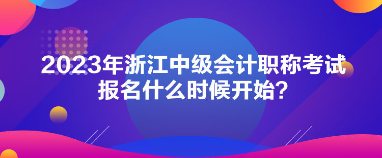 2023年浙江中級(jí)會(huì)計(jì)職稱(chēng)考試報(bào)名什么時(shí)候開(kāi)始？