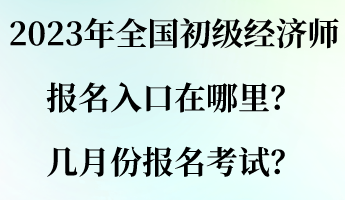 2023年全國初級(jí)經(jīng)濟(jì)師報(bào)名入口在哪里？幾月份報(bào)名考試？