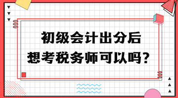 初級會計出分后想考稅務(wù)師可以嗎？