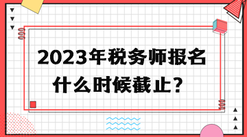 2023年稅務(wù)師報(bào)名什么時(shí)候截止？