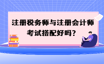 注冊稅務(wù)師與注冊會計師考試搭配好嗎？