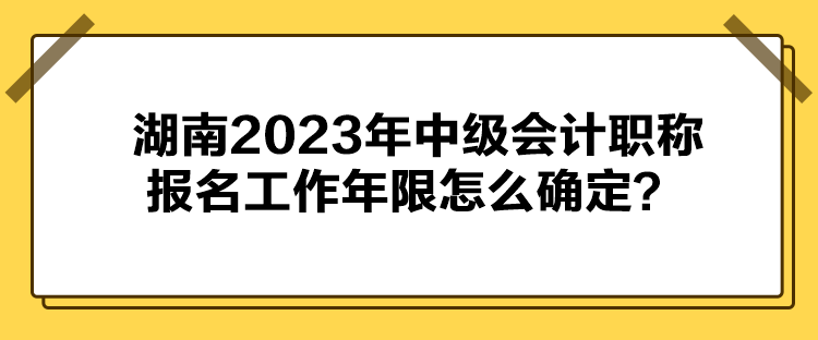 湖南2023年中級(jí)會(huì)計(jì)職稱報(bào)名工作年限怎么確定？