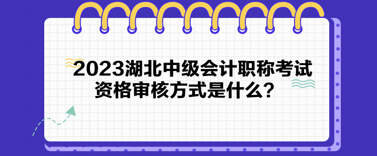 2023湖北中級會計職稱考試資格審核方式是什么？