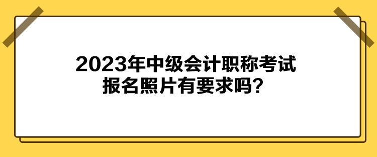 2023年中級會計職稱考試報名照片有要求嗎？