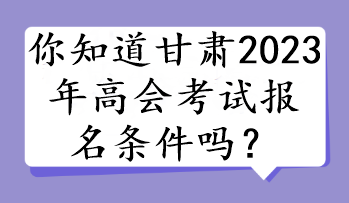 你知道甘肅2023年高會(huì)考試報(bào)名條件嗎？