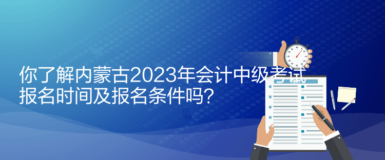 你了解內(nèi)蒙古2023年會計(jì)中級考試報(bào)名時(shí)間及報(bào)名條件嗎？