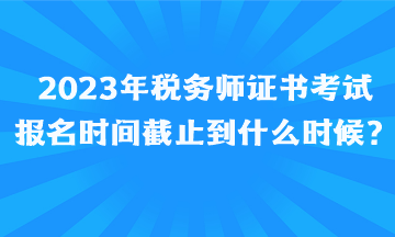 2023年稅務師證書考試報名時間截止到什么時候、如何報名呢？