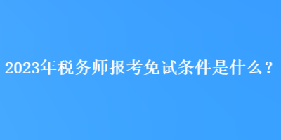 2023年稅務(wù)師報(bào)考免試條件是什么？