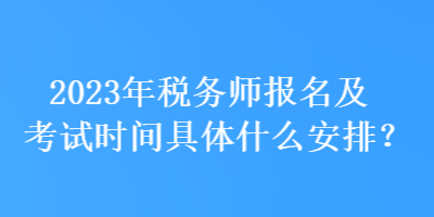 2023年稅務(wù)師報(bào)名及考試時(shí)間具體什么安排？