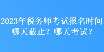 2023年稅務(wù)師考試報(bào)名時(shí)間哪天截止？哪天考試？