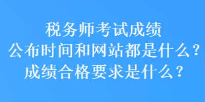 稅務(wù)師考試成績公布時(shí)間和網(wǎng)站都是什么？成績合格要求是什么？