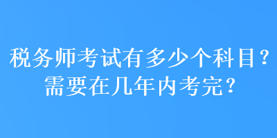 稅務(wù)師考試有多少個(gè)科目？需要在幾年內(nèi)考完？