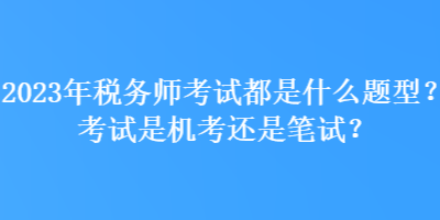 2023年稅務(wù)師考試都是什么題型？考試是機(jī)考還是筆試？