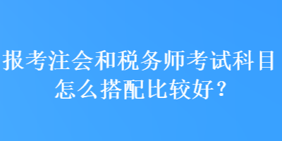 報考注會和稅務(wù)師考試科目怎么搭配比較好？