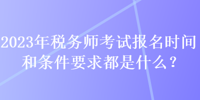 2023年稅務(wù)師考試報名時間和條件要求都是什么？