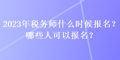 2023年稅務(wù)師什么時候報名？哪些人可以報名？