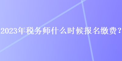 2023年稅務(wù)師什么時候報名繳費？