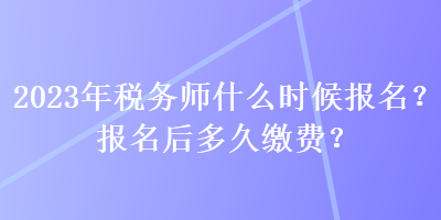 2023年稅務(wù)師什么時(shí)候報(bào)名？報(bào)名后多久繳費(fèi)？