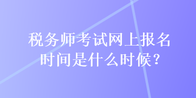 稅務(wù)師考試網(wǎng)上報(bào)名時(shí)間是什么時(shí)候？