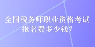 全國稅務師職業(yè)資格考試報名費多少錢？