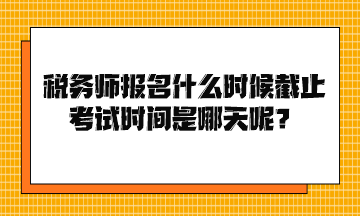 稅務師報名什么時候截止考試時間是哪天呢？